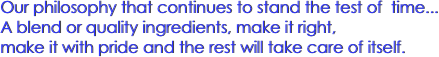 Our philosophy that continues to stand the test of  time...
A blend or quality ingredients, make it right,
make it with pride and the rest will take care of itself.